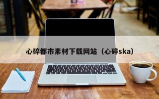 惠东心碎都市素材下载网站（心碎ska）